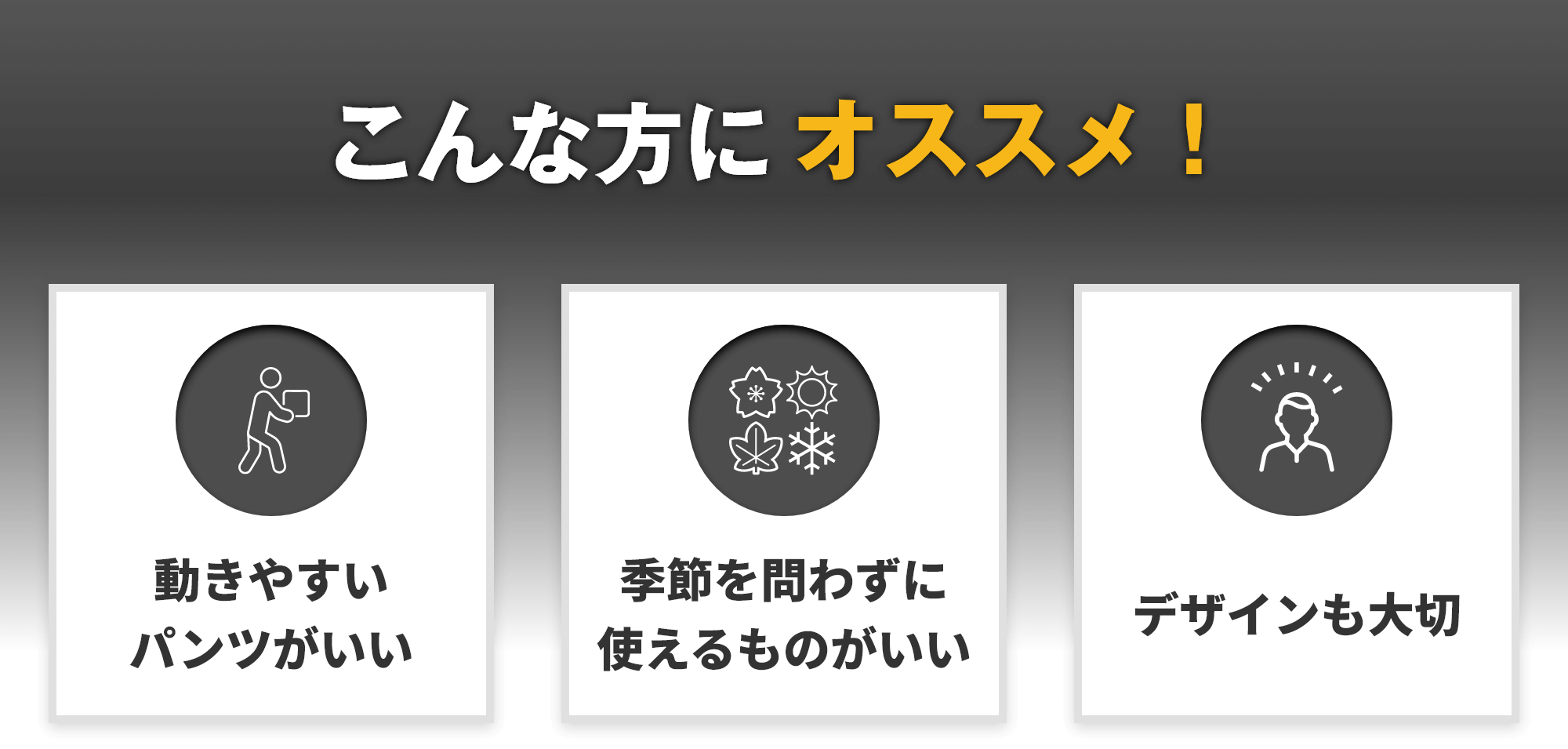 こんな方にオススメ!動きやすいパンツがいい 季節を問わずに使えるものがいい デザインも大切